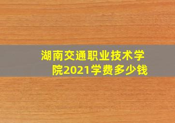 湖南交通职业技术学院2021学费多少钱