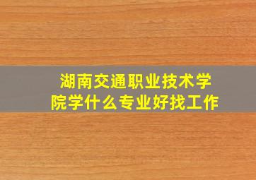 湖南交通职业技术学院学什么专业好找工作