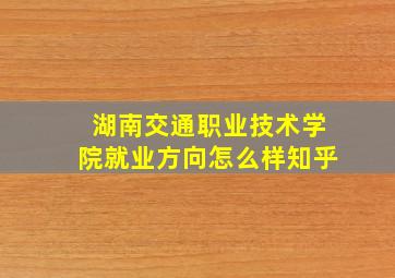 湖南交通职业技术学院就业方向怎么样知乎