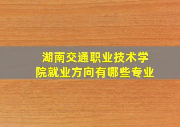 湖南交通职业技术学院就业方向有哪些专业