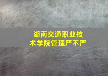 湖南交通职业技术学院管理严不严