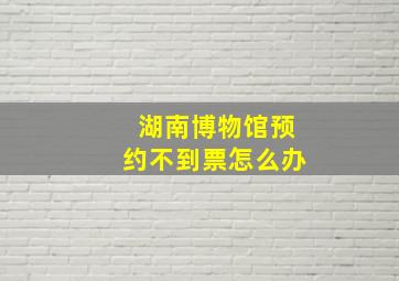 湖南博物馆预约不到票怎么办