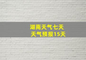 湖南天气七天天气预报15天