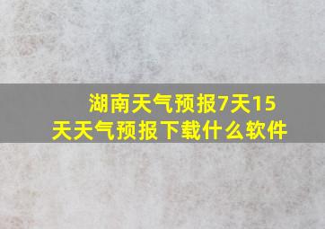 湖南天气预报7天15天天气预报下载什么软件