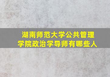 湖南师范大学公共管理学院政治学导师有哪些人