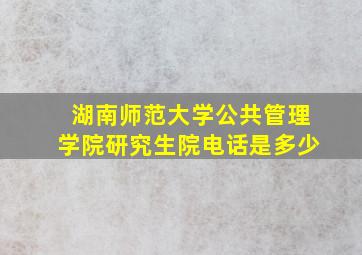 湖南师范大学公共管理学院研究生院电话是多少