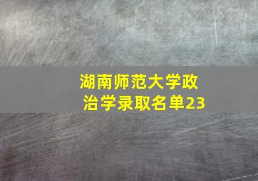 湖南师范大学政治学录取名单23