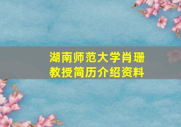 湖南师范大学肖珊教授简历介绍资料