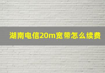 湖南电信20m宽带怎么续费