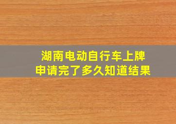 湖南电动自行车上牌申请完了多久知道结果