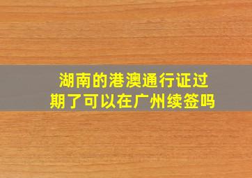 湖南的港澳通行证过期了可以在广州续签吗