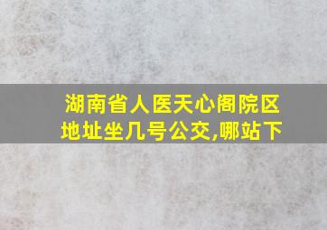 湖南省人医天心阁院区地址坐几号公交,哪站下