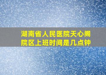 湖南省人民医院天心阁院区上班时间是几点钟