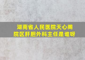 湖南省人民医院天心阁院区肝胆外科主任是谁呀