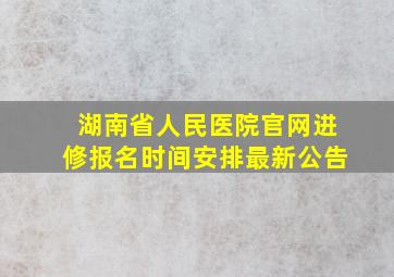 湖南省人民医院官网进修报名时间安排最新公告