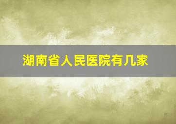 湖南省人民医院有几家