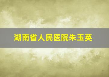 湖南省人民医院朱玉英