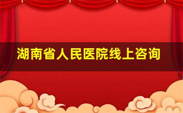 湖南省人民医院线上咨询