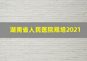 湖南省人民医院规培2021