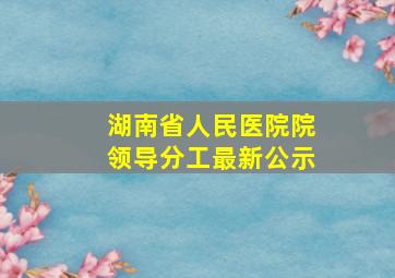 湖南省人民医院院领导分工最新公示