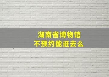 湖南省博物馆不预约能进去么