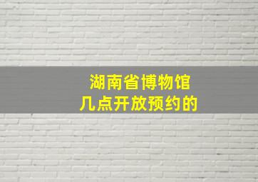 湖南省博物馆几点开放预约的