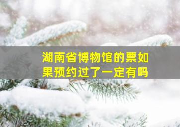 湖南省博物馆的票如果预约过了一定有吗