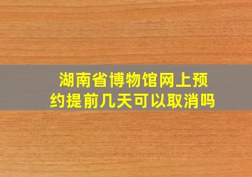 湖南省博物馆网上预约提前几天可以取消吗