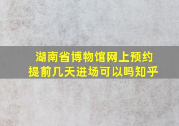 湖南省博物馆网上预约提前几天进场可以吗知乎