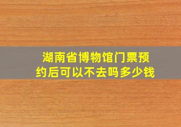 湖南省博物馆门票预约后可以不去吗多少钱