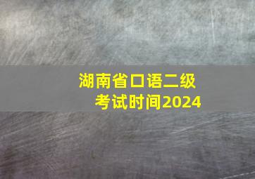 湖南省口语二级考试时间2024