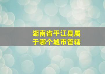 湖南省平江县属于哪个城市管辖