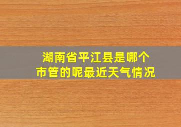 湖南省平江县是哪个市管的呢最近天气情况