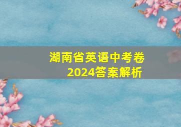 湖南省英语中考卷2024答案解析