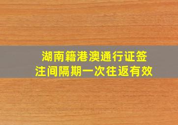 湖南籍港澳通行证签注间隔期一次往返有效