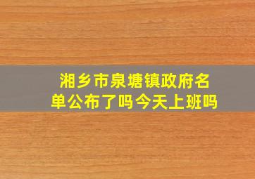 湘乡市泉塘镇政府名单公布了吗今天上班吗