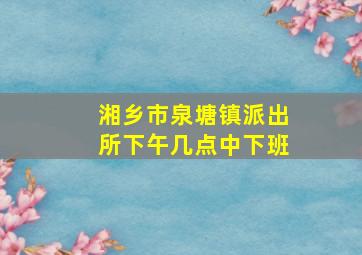 湘乡市泉塘镇派出所下午几点中下班