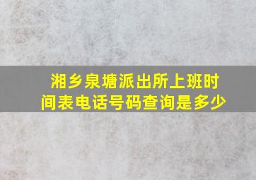 湘乡泉塘派出所上班时间表电话号码查询是多少