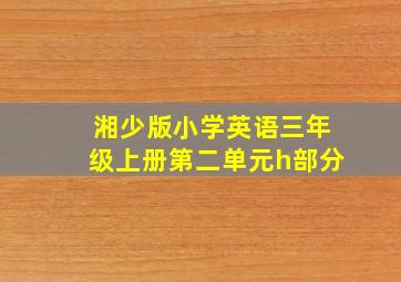 湘少版小学英语三年级上册第二单元h部分