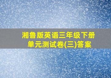 湘鲁版英语三年级下册单元测试卷(三)答案