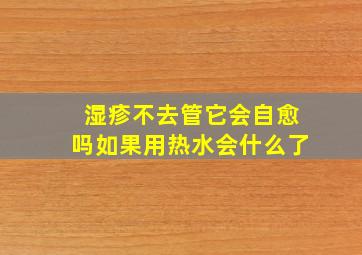 湿疹不去管它会自愈吗如果用热水会什么了