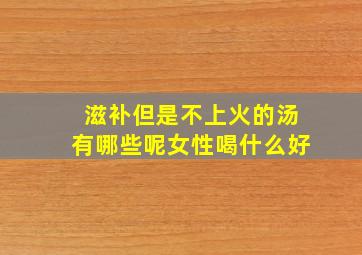 滋补但是不上火的汤有哪些呢女性喝什么好