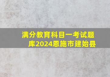 满分教育科目一考试题库2024恩施市建始县