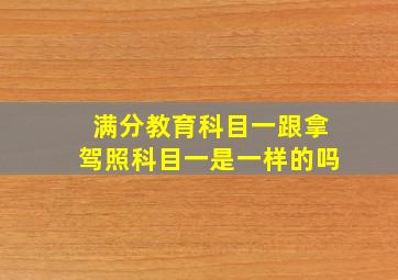 满分教育科目一跟拿驾照科目一是一样的吗