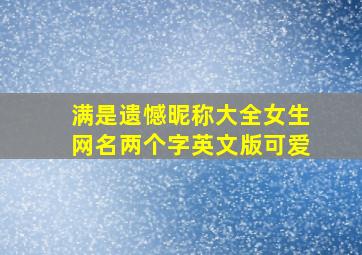 满是遗憾昵称大全女生网名两个字英文版可爱