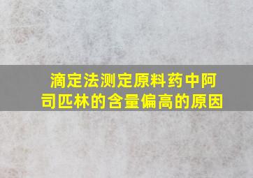 滴定法测定原料药中阿司匹林的含量偏高的原因