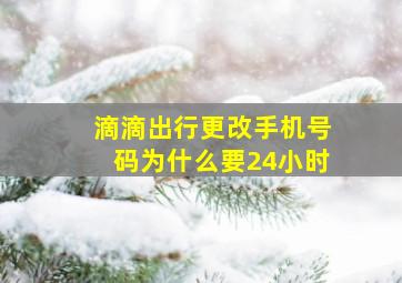 滴滴出行更改手机号码为什么要24小时