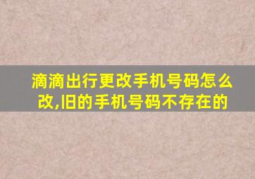 滴滴出行更改手机号码怎么改,旧的手机号码不存在的