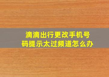 滴滴出行更改手机号码提示太过频道怎么办