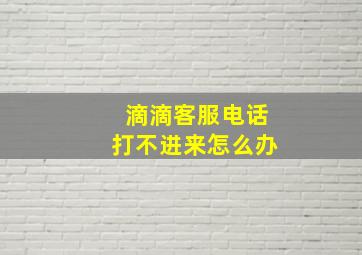 滴滴客服电话打不进来怎么办